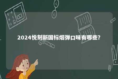 2024悦刻新国标烟弹口味有哪些	？ 
